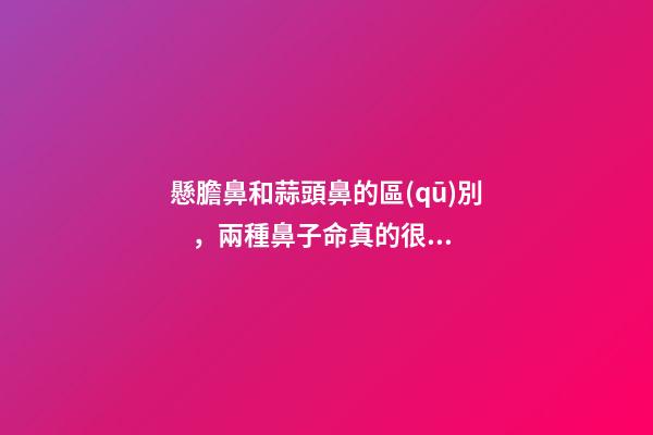 懸膽鼻和蒜頭鼻的區(qū)別，兩種鼻子命真的很好？